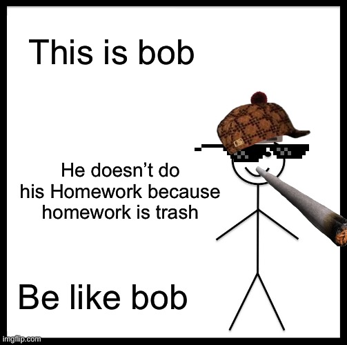 Be Like Bill Meme | This is bob; He doesn’t do his Homework because homework is trash; Be like bob | image tagged in memes,be like bill | made w/ Imgflip meme maker