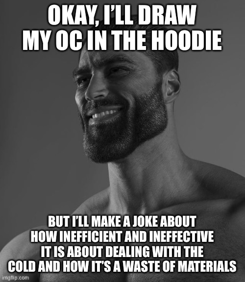 Giga Chad | OKAY, I’LL DRAW MY OC IN THE HOODIE; BUT I’LL MAKE A JOKE ABOUT HOW INEFFICIENT AND INEFFECTIVE IT IS ABOUT DEALING WITH THE COLD AND HOW IT’S A WASTE OF MATERIALS | image tagged in giga chad | made w/ Imgflip meme maker