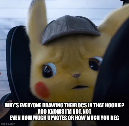Unsettled detective pikachu | WHY’S EVERYONE DRAWING THEIR OCS IN THAT HOODIE?
GOD KNOWS I’M NOT, NOT EVEN HOW MUCH UPVOTES OR HOW MUCH YOU BEG | image tagged in unsettled detective pikachu | made w/ Imgflip meme maker