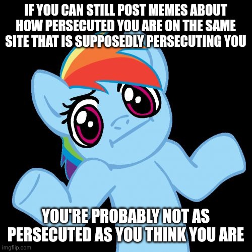 Pony Shrugs Meme | IF YOU CAN STILL POST MEMES ABOUT HOW PERSECUTED YOU ARE ON THE SAME SITE THAT IS SUPPOSEDLY PERSECUTING YOU; YOU'RE PROBABLY NOT AS PERSECUTED AS YOU THINK YOU ARE | image tagged in memes,pony shrugs | made w/ Imgflip meme maker