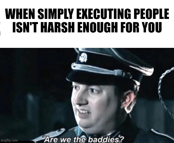 are we the baddies | WHEN SIMPLY EXECUTING PEOPLE
ISN'T HARSH ENOUGH FOR YOU | image tagged in are we the baddies | made w/ Imgflip meme maker