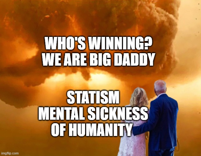 Nuclear holocaust ww3 Joe Biden template | WHO'S WINNING? WE ARE BIG DADDY; STATISM MENTAL SICKNESS OF HUMANITY | image tagged in nuclear holocaust ww3 joe biden template | made w/ Imgflip meme maker