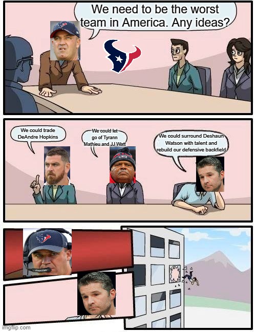 Why the Texans REALLY fired Brian Gaine | We need to be the worst team in America. Any ideas? We could trade DeAndre Hopkins; We could let go of Tyrann Mathieu and JJ Watt; We could surround Deshaun Watson with talent and rebuild our defensive backfield | image tagged in memes,boardroom meeting suggestion | made w/ Imgflip meme maker