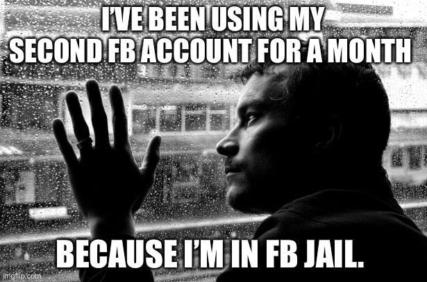 Over Educated Problems |  I’VE BEEN USING MY SECOND FB ACCOUNT FOR A MONTH; BECAUSE I’M IN FB JAIL. | image tagged in memes,over educated problems,facebook,facebook jail | made w/ Imgflip meme maker