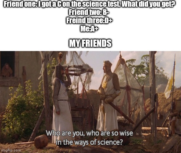 Me all the time | Friend one: I got a C on the science test. What did you get?
Friend two: B- 
Freind three:D+
Me:A+; MY FRIENDS | image tagged in who are you so wise in the ways of science | made w/ Imgflip meme maker