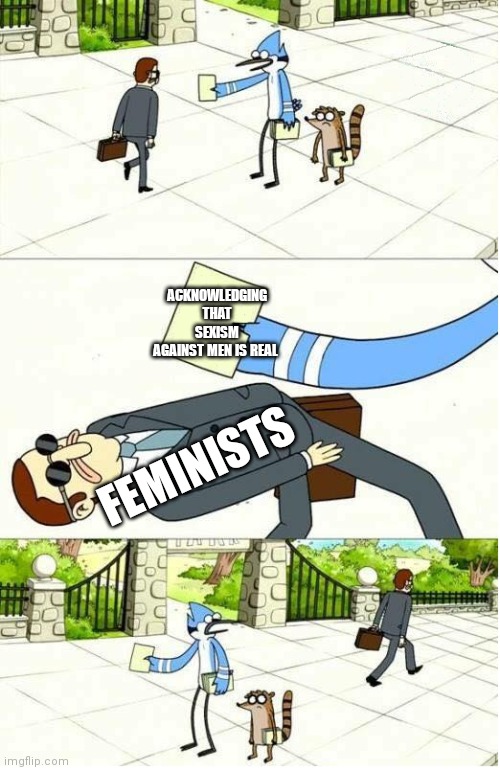 Regular Show | ACKNOWLEDGING THAT SEXISM AGAINST MEN IS REAL; FEMINISTS | image tagged in regular show | made w/ Imgflip meme maker
