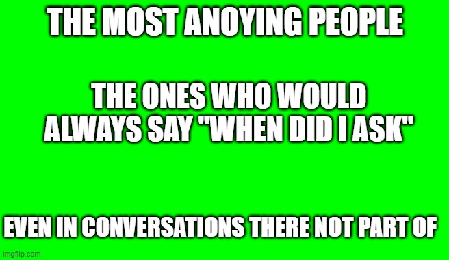 Green Screen (for Videos) | THE MOST ANOYING PEOPLE; THE ONES WHO WOULD ALWAYS SAY "WHEN DID I ASK"; EVEN IN CONVERSATIONS THERE NOT PART OF | image tagged in green screen for videos | made w/ Imgflip meme maker
