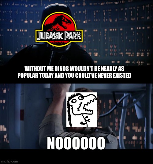 you probably won't get it |  WITHOUT ME DINOS WOULDN'T BE NEARLY AS POPULAR TODAY AND YOU COULD'VE NEVER EXISTED; NOOOOOO | image tagged in memes,star wars no,dinosaurs | made w/ Imgflip meme maker