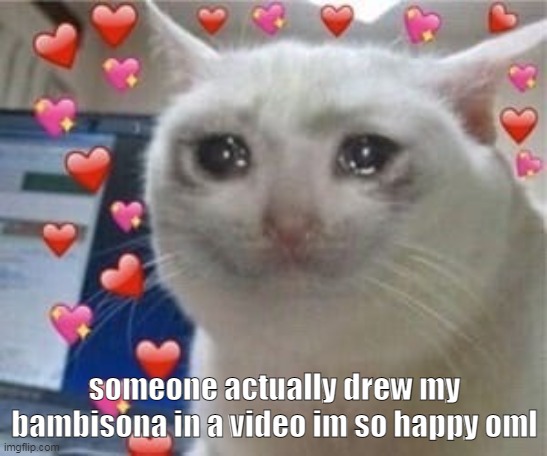 EE | someone actually drew my bambisona in a video im so happy oml | image tagged in crying cat with hearts | made w/ Imgflip meme maker