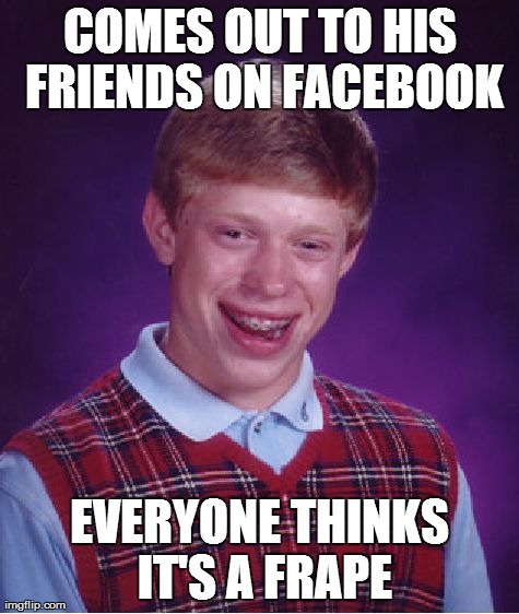 Bad Luck Brian Meme | COMES OUT TO HIS FRIENDS ON FACEBOOK EVERYONE THINKS IT'S A FRAPE | image tagged in memes,bad luck brian | made w/ Imgflip meme maker