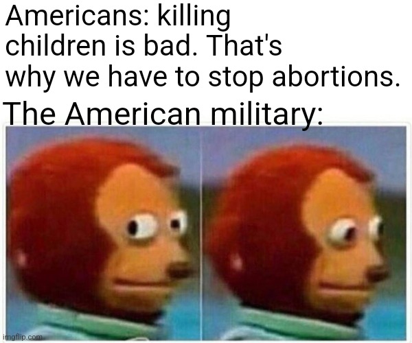 Monkey Puppet | Americans: killing children is bad. That's why we have to stop abortions. The American military: | image tagged in memes,monkey puppet | made w/ Imgflip meme maker