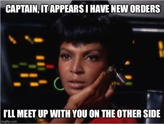 Uhura Out |  CAPTAIN, IT APPEARS I HAVE NEW ORDERS; I’LL MEET UP WITH YOU ON THE OTHER SIDE | image tagged in startrek,uhura | made w/ Imgflip meme maker