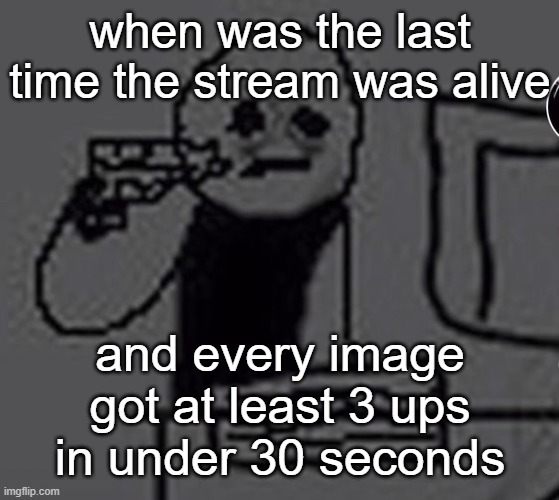 idk bout yall but I don't fucking remember | when was the last time the stream was alive; and every image got at least 3 ups in under 30 seconds | image tagged in shoot me | made w/ Imgflip meme maker