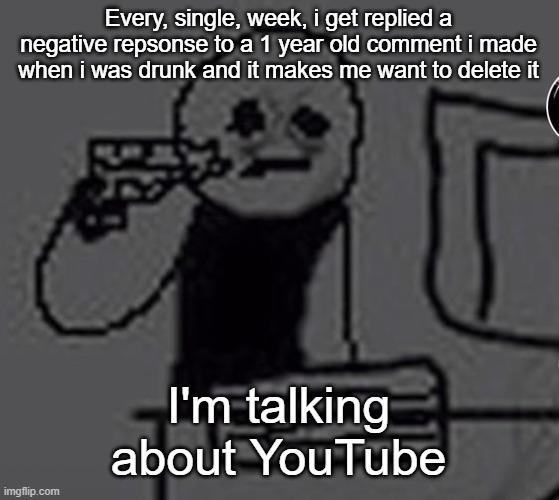 shoot me | Every, single, week, i get replied a negative repsonse to a 1 year old comment i made when i was drunk and it makes me want to delete it; I'm talking about YouTube | made w/ Imgflip meme maker