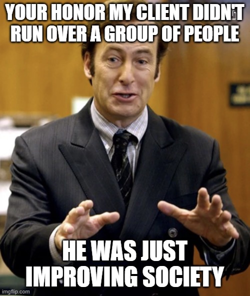 Your Honor, | YOUR HONOR MY CLIENT DIDN'T RUN OVER A GROUP OF PEOPLE HE WAS JUST IMPROVING SOCIETY | image tagged in your honor | made w/ Imgflip meme maker