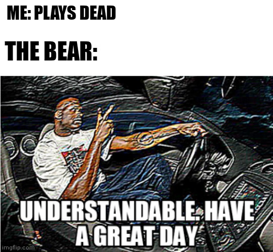 UNDERSTANDABLE, HAVE A GREAT DAY |  ME: PLAYS DEAD; THE BEAR: | image tagged in understandable have a great day | made w/ Imgflip meme maker