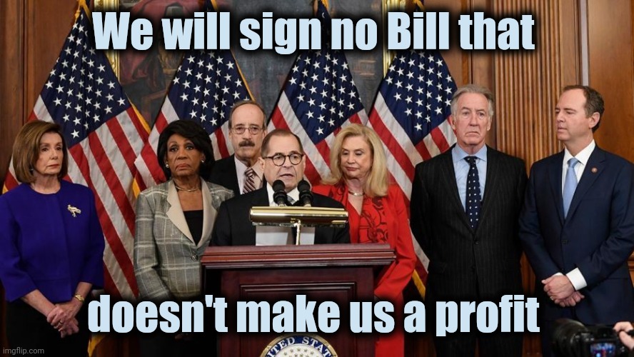 House Democrats | We will sign no Bill that doesn't make us a profit | image tagged in house democrats | made w/ Imgflip meme maker