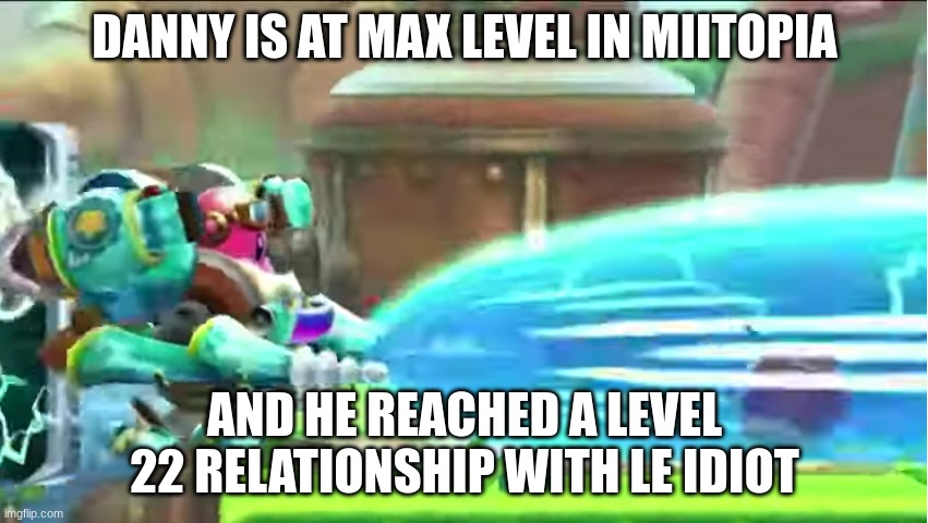 waddle doo gets obliterated | DANNY IS AT MAX LEVEL IN MIITOPIA; AND HE REACHED A LEVEL 22 RELATIONSHIP WITH LE IDIOT | image tagged in waddle doo gets obliterated | made w/ Imgflip meme maker