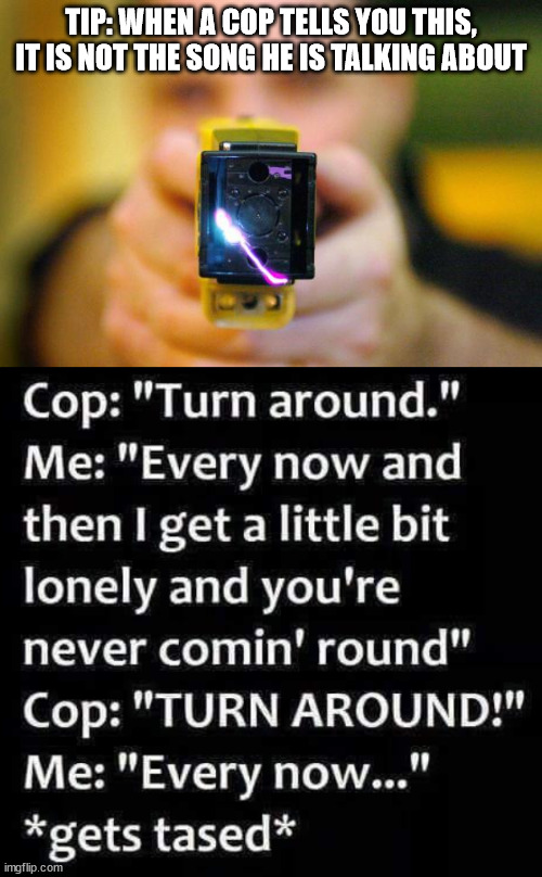 TIP: WHEN A COP TELLS YOU THIS, IT IS NOT THE SONG HE IS TALKING ABOUT | image tagged in taser | made w/ Imgflip meme maker