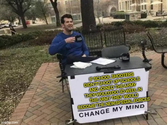 THE NEW SPECIAL FORCES | IF SCHOOL SHOOTERS DIDN'T SHOOT UP SCHOOLS AND JOINED THE ARMY THEY WOULD DO SO WELL IN THE ARMY THEY WOULD BECOME THE NEW SPECIAL FORCES | image tagged in memes,change my mind,school shooter,army | made w/ Imgflip meme maker