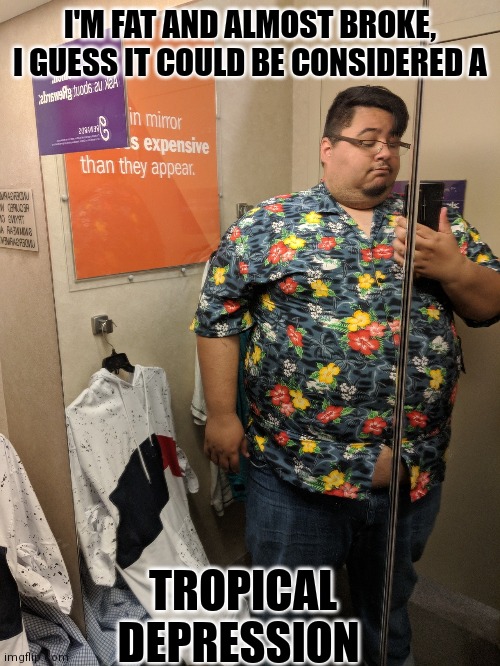 Tropical depression |  I'M FAT AND ALMOST BROKE, I GUESS IT COULD BE CONSIDERED A; TROPICAL DEPRESSION | image tagged in storm | made w/ Imgflip meme maker