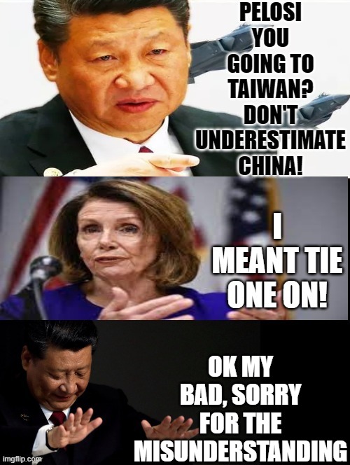 Pelosi you going to Taiwan? No tie one on, My bad! | OK MY BAD, SORRY FOR THE MISUNDERSTANDING | image tagged in xi jinping,nancy pelosi is crazy,nancy pelosi wtf | made w/ Imgflip meme maker