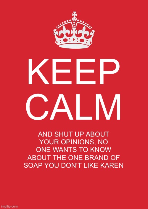 Keep Calm And Carry On Red | KEEP CALM; AND SHUT UP ABOUT YOUR OPINIONS, NO ONE WANTS TO KNOW ABOUT THE ONE BRAND OF SOAP YOU DON’T LIKE KAREN | image tagged in memes,keep calm and carry on red | made w/ Imgflip meme maker