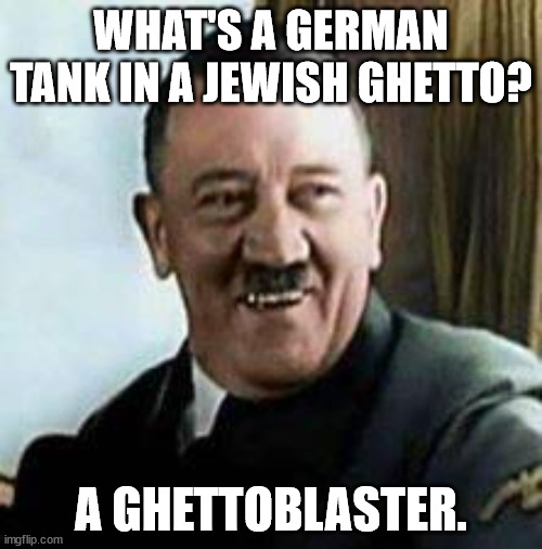 laughing hitler | WHAT'S A GERMAN TANK IN A JEWISH GHETTO? A GHETTOBLASTER. | image tagged in laughing hitler | made w/ Imgflip meme maker