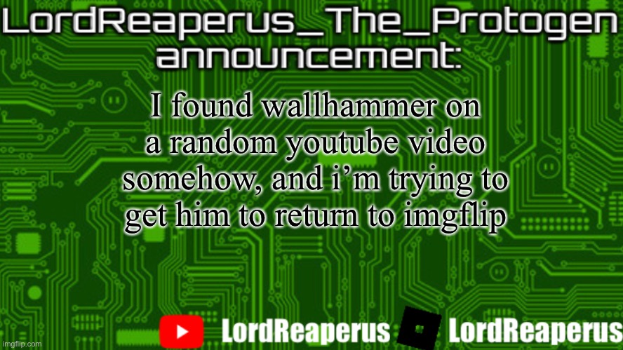 There is still hope | I found wallhammer on a random youtube video somehow, and i’m trying to get him to return to imgflip | image tagged in lordreaperus_the_protogen announcement template | made w/ Imgflip meme maker