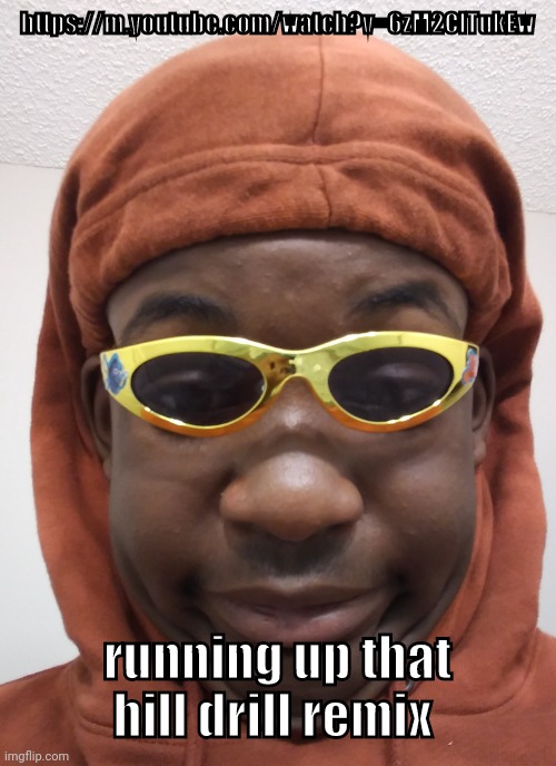 https://m.youtube.com/watch?v=6zM2ClTukEw | https://m.youtube.com/watch?v=6zM2ClTukEw; running up that hill drill remix | image tagged in hoes do be mad doe- | made w/ Imgflip meme maker