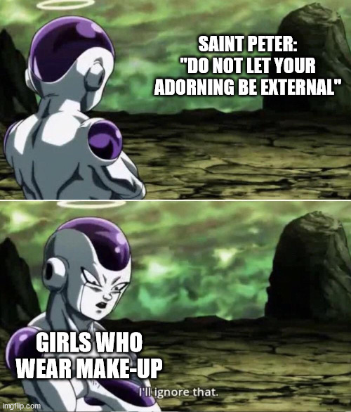 ESV | SAINT PETER: "DO NOT LET YOUR ADORNING BE EXTERNAL"; GIRLS WHO WEAR MAKE-UP | image tagged in freiza i'll ignore that | made w/ Imgflip meme maker