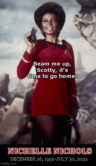 Rest in Peace Nichelle Nichols |  Beam me up, Scotty, it's time to go home! NICHELLE NICHOLS; DECEMBER 28, 1932-JULY 30, 2022 | image tagged in nichelle nichols as lt uhura,star trek,beautiful lady,actress nichelle nichols,rest in peace | made w/ Imgflip meme maker