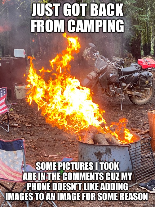 JUST GOT BACK FROM CAMPING; SOME PICTURES I TOOK ARE IN THE COMMENTS CUZ MY PHONE DOESN’T LIKE ADDING IMAGES TO AN IMAGE FOR SOME REASON | made w/ Imgflip meme maker