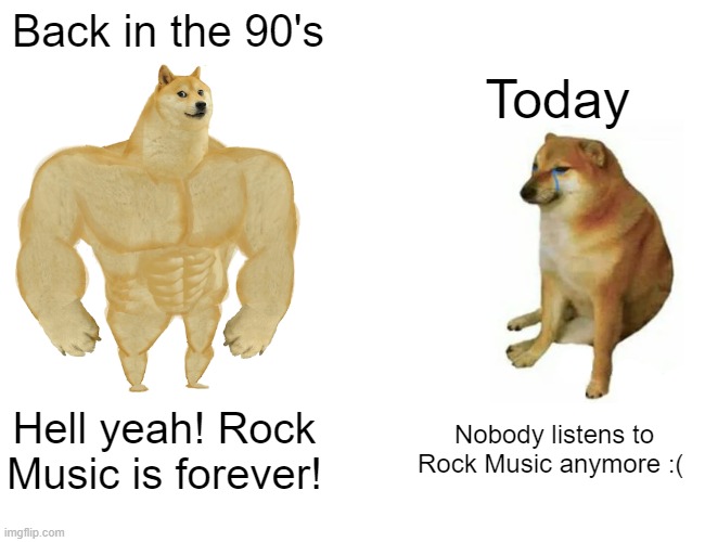 Rock Music is Dying | Back in the 90's; Today; Hell yeah! Rock Music is forever! Nobody listens to Rock Music anymore :( | image tagged in memes,buff doge vs cheems | made w/ Imgflip meme maker