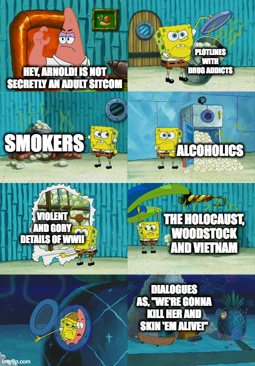 Spongebob diapers meme |  PLOTLINES WITH DRUG ADDICTS; HEY, ARNOLD! IS NOT SECRETLY AN ADULT SITCOM; SMOKERS; ALCOHOLICS; VIOLENT AND GORY DETAILS OF WWII; THE HOLOCAUST, WOODSTOCK AND VIETNAM; DIALOGUES AS, "WE'RE GONNA KILL HER AND SKIN 'EM ALIVE!" | image tagged in spongebob diapers meme | made w/ Imgflip meme maker