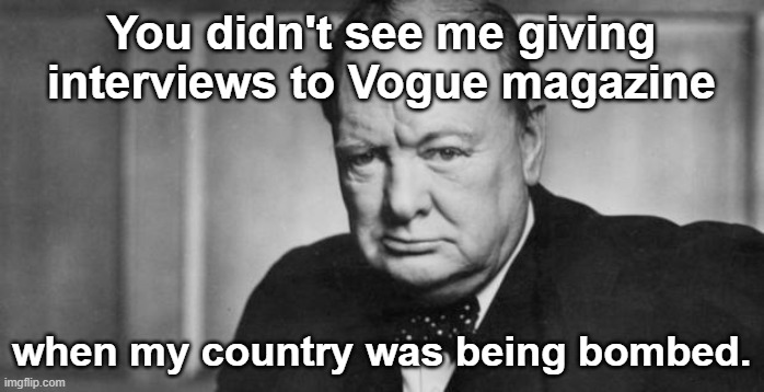 winston churchill | You didn't see me giving interviews to Vogue magazine when my country was being bombed. | image tagged in winston churchill | made w/ Imgflip meme maker