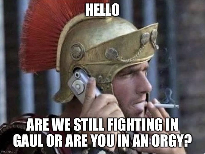 Ancient Greek Soldier | HELLO; ARE WE STILL FIGHTING IN GAUL OR ARE YOU IN AN ORGY? | image tagged in ancient greek soldier | made w/ Imgflip meme maker