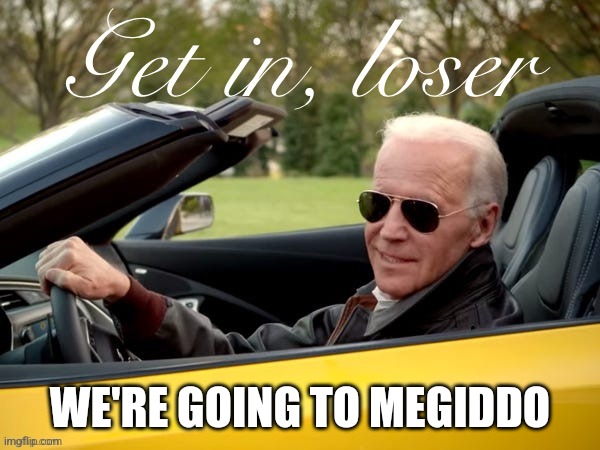 Joe Biden Get In Loser | WE'RE GOING TO MEGIDDO | image tagged in joe biden get in loser | made w/ Imgflip meme maker