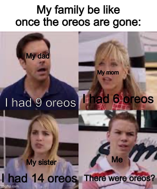Just my family? |  My family be like once the oreos are gone:; My dad; My mom; I had 6 oreos; I had 9 oreos; Me; My sister; There were oreos? I had 14 oreos | image tagged in wait you guys are getting paid,funny,relatable | made w/ Imgflip meme maker