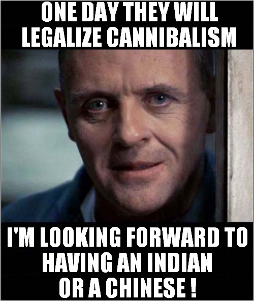 Hannibal The Cannibal ! | ONE DAY THEY WILL LEGALIZE CANNIBALISM; I'M LOOKING FORWARD TO
HAVING AN INDIAN
OR A CHINESE ! | image tagged in hannibal lecter,cannibalism,choices,dark humour | made w/ Imgflip meme maker