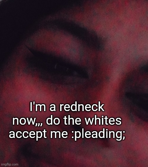 Ngl I look like a vampire | I'm a redneck now,,, do the whites accept me :pleading; | made w/ Imgflip meme maker