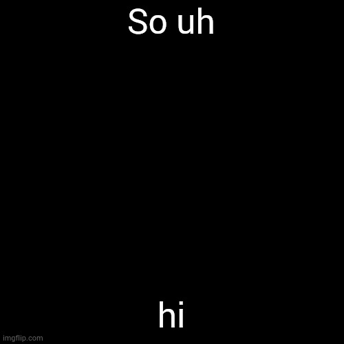 ohmeohmy | So uh; hi | image tagged in i love | made w/ Imgflip meme maker