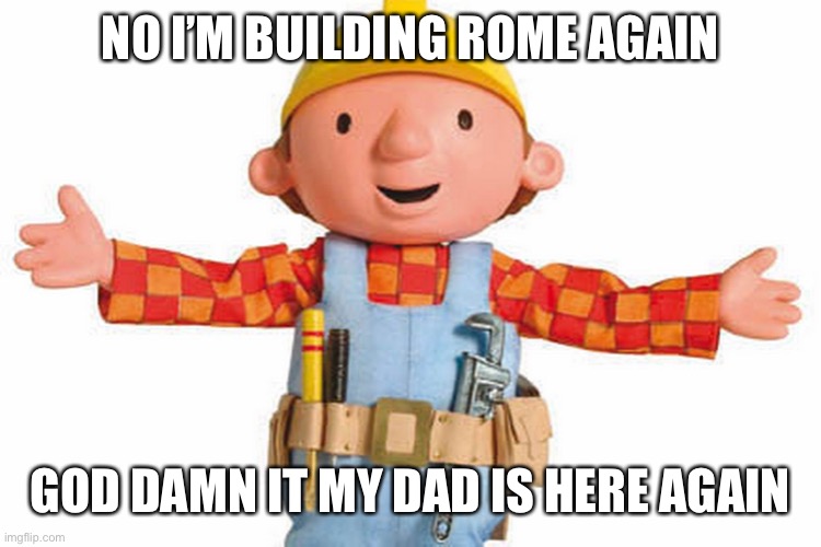 bob the builder | NO I’M BUILDING ROME AGAIN GOD DAMN IT MY DAD IS HERE AGAIN | image tagged in bob the builder | made w/ Imgflip meme maker
