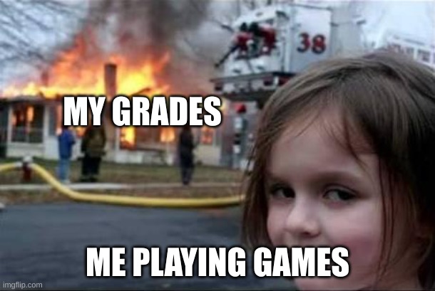 ima not gonna pass my garde | MY GRADES; ME PLAYING GAMES | image tagged in burning house girl | made w/ Imgflip meme maker