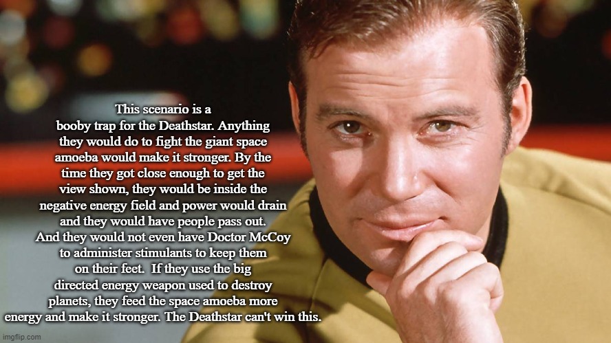 Captain Kirk | This scenario is a booby trap for the Deathstar. Anything they would do to fight the giant space amoeba would make it stronger. By the time  | image tagged in captain kirk | made w/ Imgflip meme maker