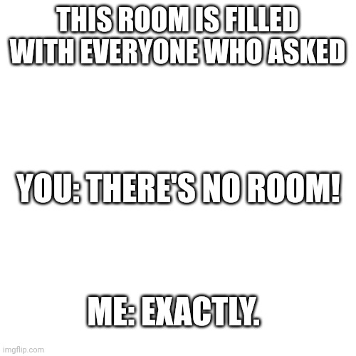 Blank Transparent Square | THIS ROOM IS FILLED WITH EVERYONE WHO ASKED; YOU: THERE'S NO ROOM! ME: EXACTLY. | image tagged in memes,blank transparent square | made w/ Imgflip meme maker