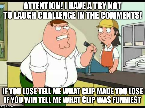 peter griffin attention all customers | ATTENTION! I HAVE A TRY NOT TO LAUGH CHALLENGE IN THE COMMENTS! IF YOU LOSE TELL ME WHAT CLIP MADE YOU LOSE
IF YOU WIN TELL ME WHAT CLIP WAS FUNNIEST | image tagged in family guy,peter griffin news,funny,challenge,attention,announcement | made w/ Imgflip meme maker