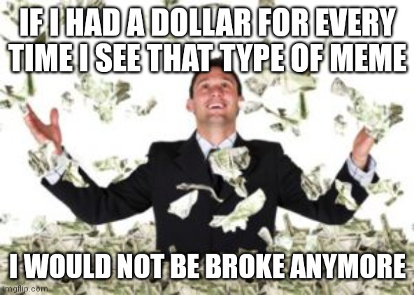 Raining Money | IF I HAD A DOLLAR FOR EVERY TIME I SEE THAT TYPE OF MEME I WOULD NOT BE BROKE ANYMORE | image tagged in raining money | made w/ Imgflip meme maker