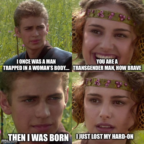 Trans Trans-Man | I ONCE WAS A MAN TRAPPED IN A WOMAN’S BODY…. YOU ARE A TRANSGENDER MAN, HOW BRAVE; ….THEN I WAS BORN; I JUST LOST MY HARD-ON | image tagged in anakin padme 4 panel,lgbtq,transgender,garbage | made w/ Imgflip meme maker