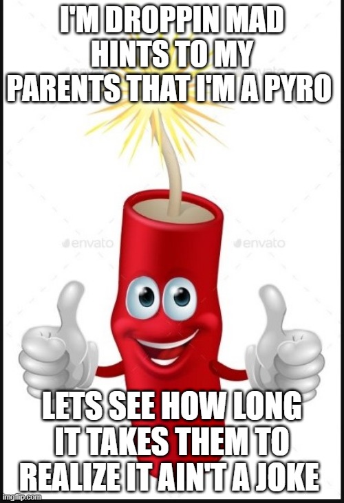 Firecraker thumbs up | I'M DROPPIN MAD HINTS TO MY PARENTS THAT I'M A PYRO; LETS SEE HOW LONG IT TAKES THEM TO REALIZE IT AIN'T A JOKE | image tagged in firecraker thumbs up | made w/ Imgflip meme maker